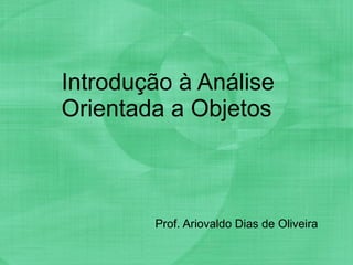 Introdução à Análise Orientada a Objetos Prof. Ariovaldo Dias de Oliveira 