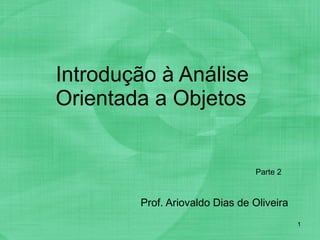Introdução à Análise Orientada a Objetos Prof. Ariovaldo Dias de Oliveira Parte 2 
