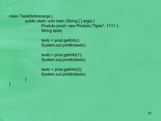class TestaSobrecarga { public static void main (String [ ] args) { Produto prod= new Produto ("tijolo", 1111 ); String texto; texto = prod.getInfo(); System.out.println(texto); texto = prod.getInfo(1); System.out.println(texto); texto = prod.getInfo(2); System.out.println(texto); } } 