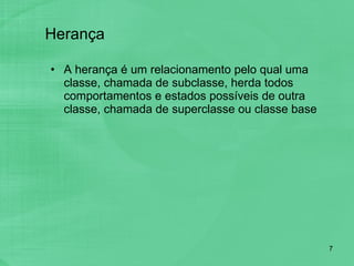 Herança A herança é um relacionamento pelo qual uma classe, chamada de subclasse, herda todos comportamentos e estados possíveis de outra classe, chamada de superclasse ou classe base 
