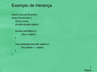 Exemplo de Herança import java.util.Scanner;  class Funcionário {  String nome; private double salário; double getSalário() { return salário; } void setSalário(double salário) { this.salário =  salário; } } Segue... 