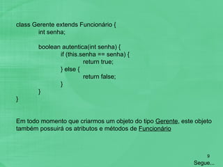 class Gerente extends Funcionário { int senha; boolean autentica(int senha) { if (this.senha == senha) { return true; } else { return false; } } } Em todo momento que criarmos um objeto do tipo  Gerente , este objeto também possuirá os atributos e métodos de  Funcionário Segue... 