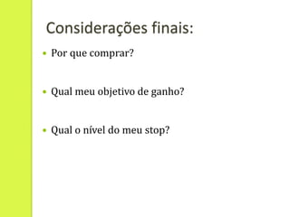 Considerações finais:
   Por que comprar?


   Qual meu objetivo de ganho?


   Qual o nível do meu stop?
 