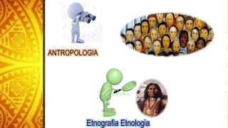 Etnografia Etnologia
ANTROPOLOGIA
 