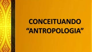 CONCEITUANDO
“ANTROPOLOGIA”
 