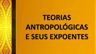TEORIAS
ANTROPOLÓGICAS
E SEUS EXPOENTES
 