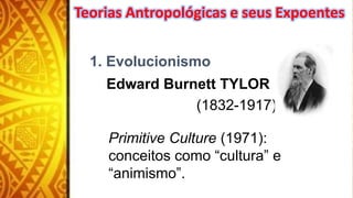 1. Evolucionismo
Edward Burnett TYLOR
(1832-1917)
Primitive Culture (1971):
conceitos como “cultura” e
“animismo”.
Teorias Antropológicas e seus Expoentes
 