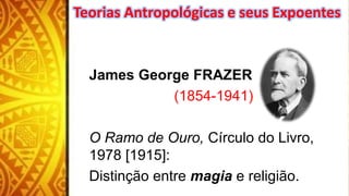 James George FRAZER
(1854-1941)
O Ramo de Ouro, Círculo do Livro,
1978 [1915]:
Distinção entre magia e religião.
Teorias Antropológicas e seus Expoentes
 