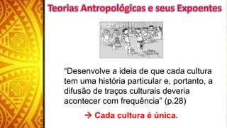 “Desenvolve a ideia de que cada cultura
tem uma história particular e, portanto, a
difusão de traços culturais deveria
acontecer com frequência” (p.28)
 Cada cultura é única.
Teorias Antropológicas e seus Expoentes
 