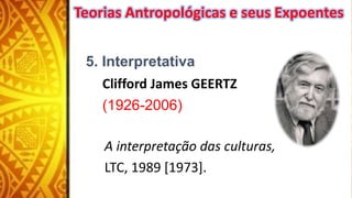5. Interpretativa
Clifford James GEERTZ
(1926-2006)
A interpretação das culturas,
LTC, 1989 [1973].
Teorias Antropológicas e seus Expoentes
 
