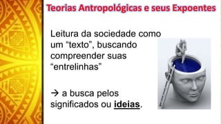 Leitura da sociedade como
um “texto”, buscando
compreender suas
“entrelinhas”
 a busca pelos
significados ou ideias.
Teorias Antropológicas e seus Expoentes
 
