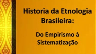 Historia da Etnologia
Brasileira:
Do Empirismo à
Sistematização
 