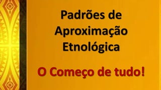 Padrões de
Aproximação
Etnológica
 