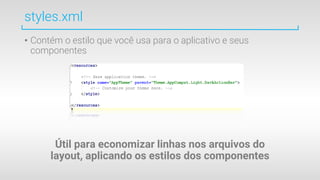 styles.xml
• Contém o estilo que você usa para o aplicativo e seus
componentes
Útil para economizar linhas nos arquivos do
layout, aplicando os estilos dos componentes
 