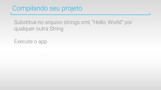 Compilando seu projeto
Substitua no arquivo strings.xml, “Hello, World” por
qualquer outra String
Execute o app
 