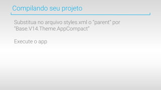 Compilando seu projeto
Substitua no arquivo styles.xml o “parent” por
“Base.V14.Theme.AppCompact”
Execute o app
 