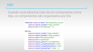 Ids!
Quando você adiciona mais de um componente numa
tela, os componentes são organizados por IDs
 