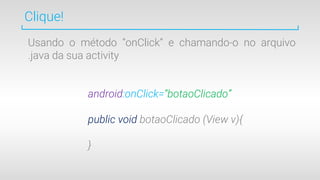 Clique!
Usando o método “onClick” e chamando-o no arquivo
.java da sua activity
android:onClick=“botaoClicado”
public void botaoClicado (View v){
}
 