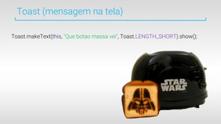 Toast (mensagem na tela)
Toast.makeText(this, "Que botao massa vei", Toast.LENGTH_SHORT).show();
 