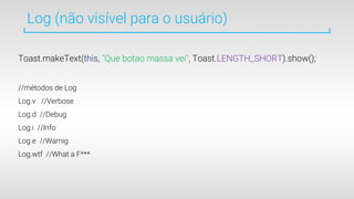 Log (não visível para o usuário)
Toast.makeText(this, "Que botao massa vei", Toast.LENGTH_SHORT).show();
//métodos de Log
Log.v //Verbose
Log.d //Debug
Log.i //Info
Log.e //Warnig
Log.wtf //What a F***
 