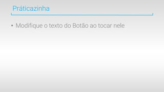 Práticazinha
• Modifique o texto do Botão ao tocar nele
 