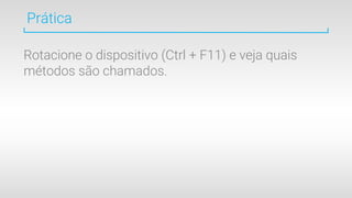 Prática
Rotacione o dispositivo (Ctrl + F11) e veja quais
métodos são chamados.
 