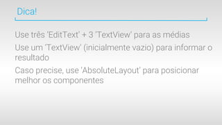 Dica!
Use três ‘EditText’ + 3 ‘TextView’ para as médias
Use um ‘TextView’ (inicialmente vazio) para informar o
resultado
Caso precise, use ‘AbsoluteLayout’ para posicionar
melhor os componentes
 