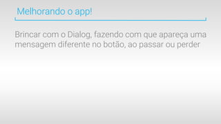 Melhorando o app!
Brincar com o Dialog, fazendo com que apareça uma
mensagem diferente no botão, ao passar ou perder
 