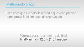 Melhorando o app
Faça com que ele calcule a média que você precisa
numa prova final em caso de reprovação
Fórmula para nota mínima da final
finalMinima = 12.5 – (1.5 * media)
 