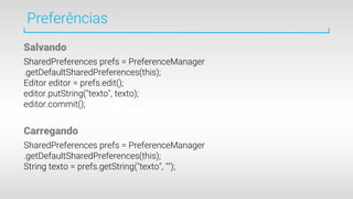Preferências
SharedPreferences prefs = PreferenceManager
.getDefaultSharedPreferences(this);
Editor editor = prefs.edit();
editor.putString("texto", texto);
editor.commit();
SharedPreferences prefs = PreferenceManager
.getDefaultSharedPreferences(this);
String texto = prefs.getString("texto", "");
Salvando
Carregando
 