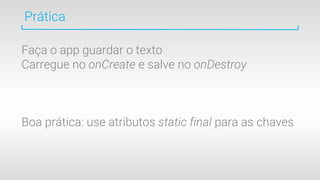 Prática
Faça o app guardar o texto
Carregue no onCreate e salve no onDestroy
Boa prática: use atributos static final para as chaves
 