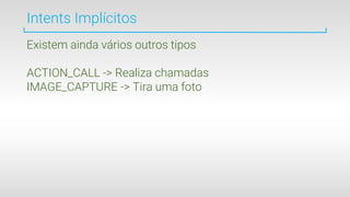 Intents Implícitos
Existem ainda vários outros tipos
ACTION_CALL -> Realiza chamadas
IMAGE_CAPTURE -> Tira uma foto
 