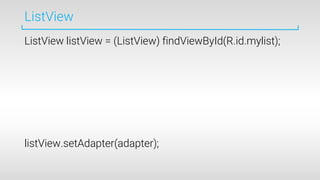 ListView
ListView listView = (ListView) findViewById(R.id.mylist);
listView.setAdapter(adapter);
 