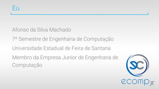 Eu
Afonso da Silva Machado
7º Semestre de Engenharia de Computação
Universidade Estadual de Feira de Santana
Membro da Empresa Junior de Engenharia de
Computação
 
