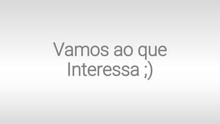 Vamos ao que
Interessa ;)
 