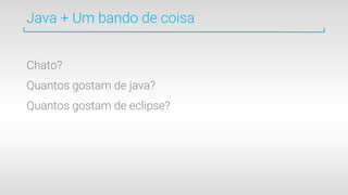 Java + Um bando de coisa
Chato?
Quantos gostam de java?
Quantos gostam de eclipse?
 