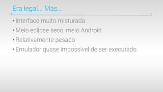 Era legal... Mas...
•Interface muito misturada
•Meio eclipse seco, meio Android
•Relativamente pesado
•Emulador quase impossível de ser executado
 
