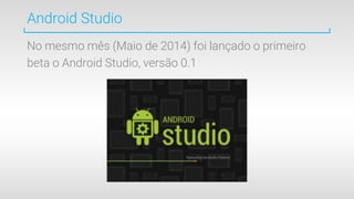 Android Studio
No mesmo mês (Maio de 2014) foi lançado o primeiro
beta o Android Studio, versão 0.1
 