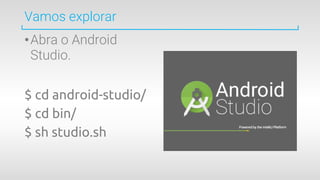 Vamos explorar
•Abra o Android
Studio.
$ cd android-studio/
$ cd bin/
$ sh studio.sh
 