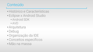Conteúdo
•Histórico e Características
•Eclipse x Android Studio
• Android SDK
• AVD
•Arquitetura
•Debug
•Organização da IDE
•Conceitos específicos
•Mão na massa
 
