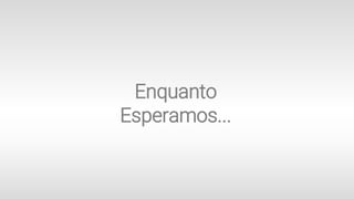 Enquanto
Esperamos...
 