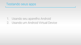 1. Usando seu aparelho Android
2. Usando um Android Virtual Device
Testando seus apps
 