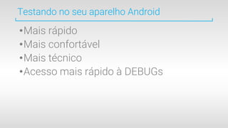 •Mais rápido
•Mais confortável
•Mais técnico
•Acesso mais rápido à DEBUGs
Testando no seu aparelho Android
 