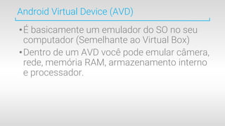 •É basicamente um emulador do SO no seu
computador (Semelhante ao Virtual Box)
•Dentro de um AVD você pode emular câmera,
rede, memória RAM, armazenamento interno
e processador.
Android Virtual Device (AVD)
 