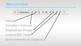 Barra principal
Debug
Compilar e Executar
Dispositivos Virtuais
Android SDK Tools
Monitoramento do Dispositivo
 