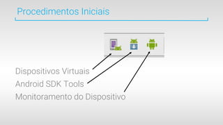 Procedimentos Iniciais
Dispositivos Virtuais
Android SDK Tools
Monitoramento do Dispositivo
 