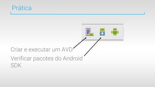 Prática
Criar e executar um AVD
Verificar pacotes do Android
SDK
 