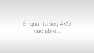 Enquanto seu AVD
não abre...
 