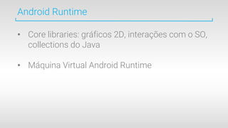 Android Runtime
• Core libraries: gráficos 2D, interações com o SO,
collections do Java
• Máquina Virtual Android Runtime
 