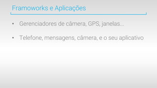 Framoworks e Aplicações
• Gerenciadores de câmera, GPS, janelas...
• Telefone, mensagens, câmera, e o seu aplicativo
 
